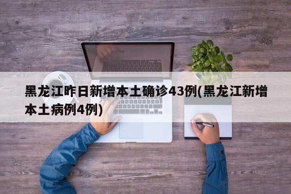 黑龙江昨日新增本土确诊43例(黑龙江新增本土病例4例)