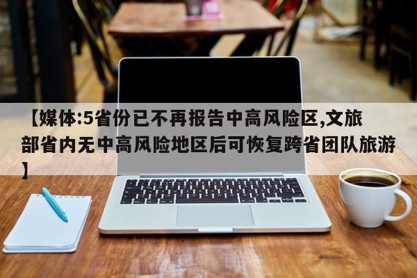 【媒体:5省份已不再报告中高风险区,文旅部省内无中高风险地区后可恢复跨省团队旅游】