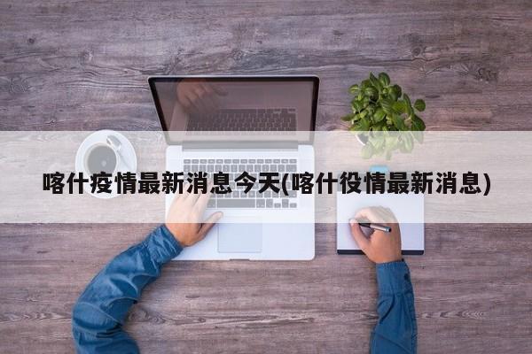喀什疫情最新消息今天(喀什役情最新消息)