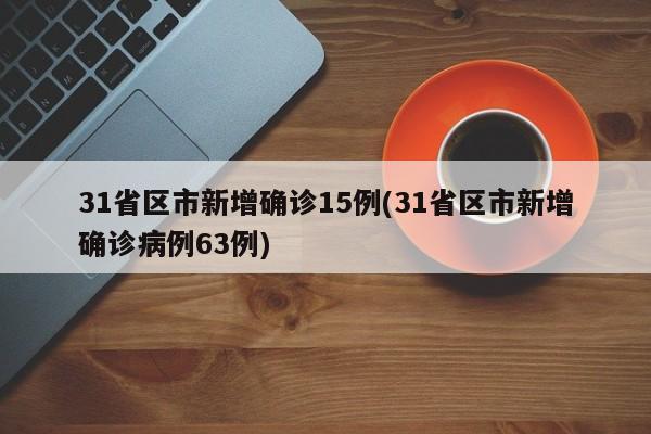 31省区市新增确诊15例(31省区市新增确诊病例63例)