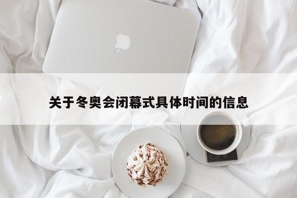 关于冬奥会闭幕式具体时间的信息