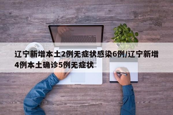 辽宁新增本土2例无症状感染6例/辽宁新增4例本土确诊5例无症状