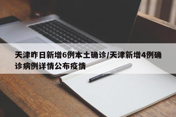 天津昨日新增6例本土确诊/天津新增4例确诊病例详情公布疫情