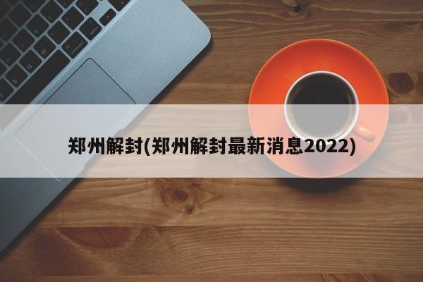 郑州解封(郑州解封最新消息2022)