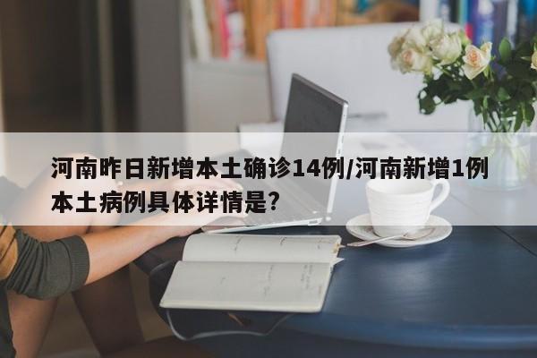 河南昨日新增本土确诊14例/河南新增1例本土病例具体详情是?