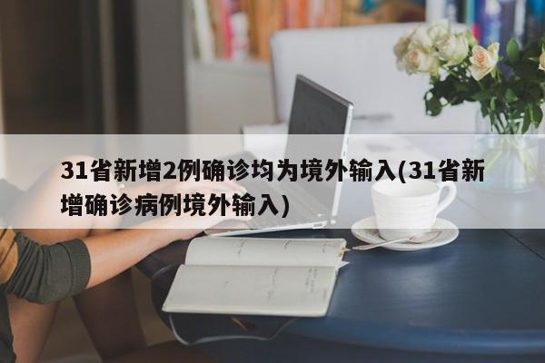 31省新增2例确诊均为境外输入(31省新增确诊病例境外输入)