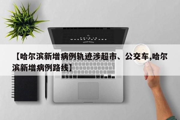 【哈尔滨新增病例轨迹涉超市、公交车,哈尔滨新增病例路线】