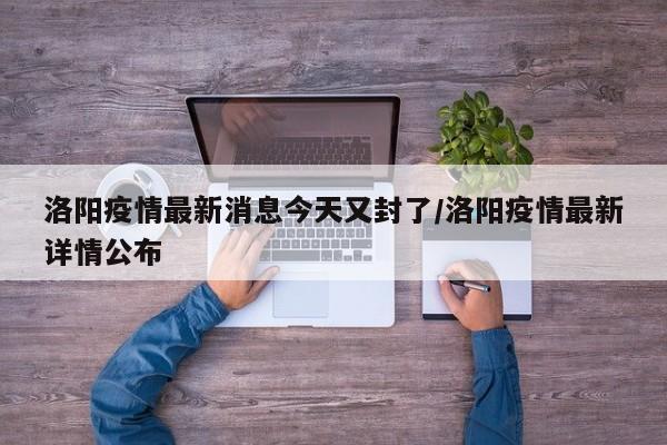 洛阳疫情最新消息今天又封了/洛阳疫情最新详情公布