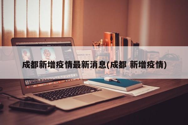 成都新增疫情最新消息(成都 新增疫情)