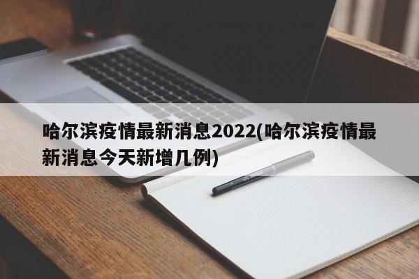 哈尔滨疫情最新消息2022(哈尔滨疫情最新消息今天新增几例)
