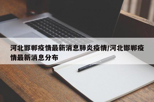 河北邯郸疫情最新消息肺炎疫情/河北邯郸疫情最新消息分布