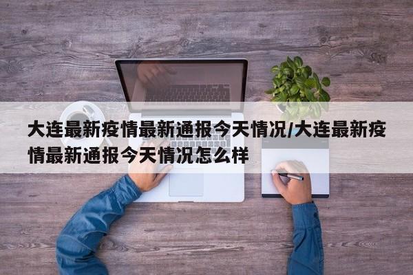 大连最新疫情最新通报今天情况/大连最新疫情最新通报今天情况怎么样