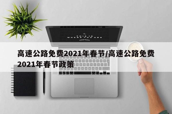 高速公路免费2021年春节/高速公路免费2021年春节政策