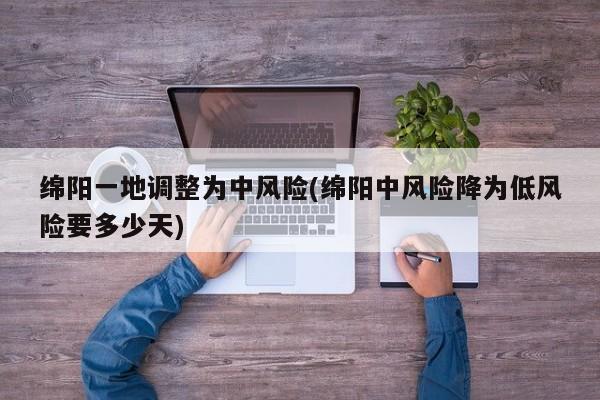 绵阳一地调整为中风险(绵阳中风险降为低风险要多少天)