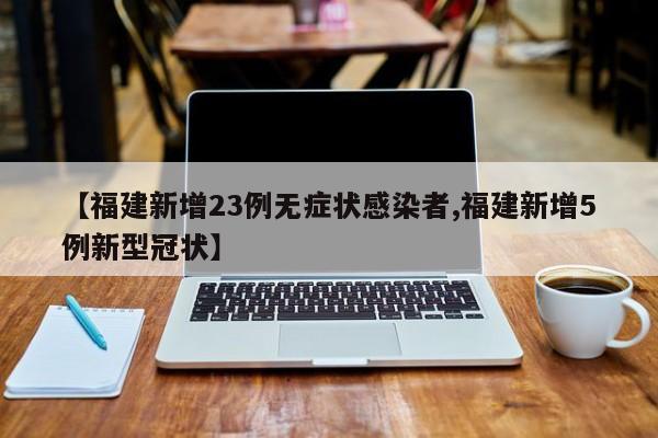 【福建新增23例无症状感染者,福建新增5例新型冠状】