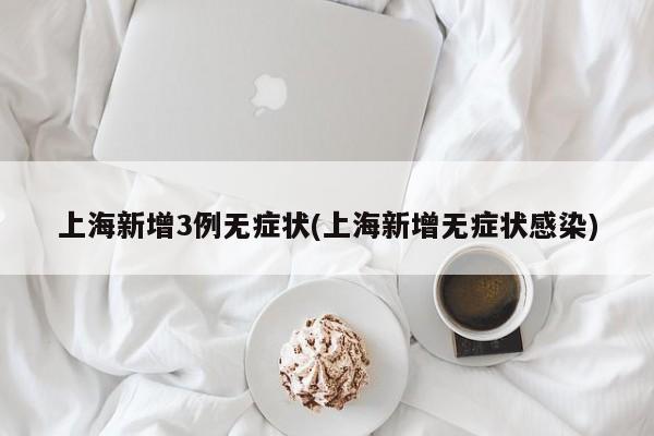上海新增3例无症状(上海新增无症状感染)