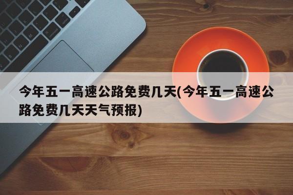 今年五一高速公路免费几天(今年五一高速公路免费几天天气预报)