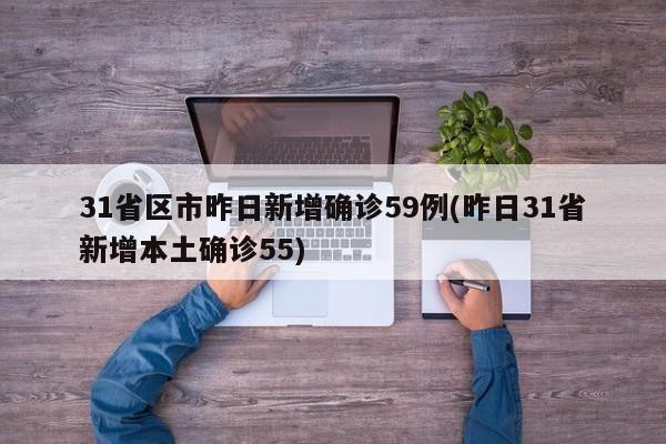31省区市昨日新增确诊59例(昨日31省新增本土确诊55)