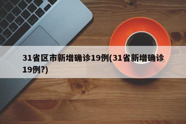 31省区市新增确诊19例(31省新增确诊19例?)