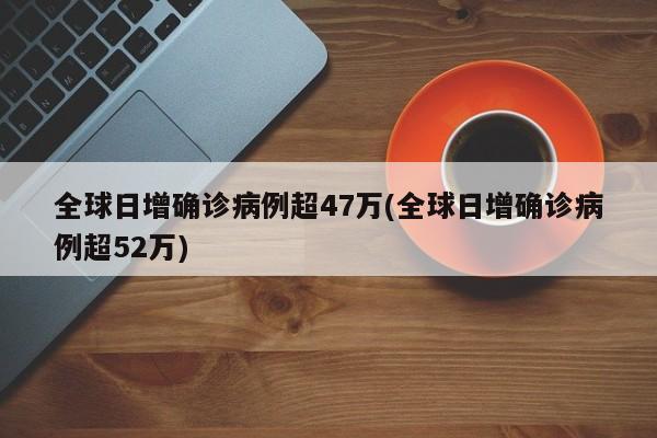 全球日增确诊病例超47万(全球日增确诊病例超52万)