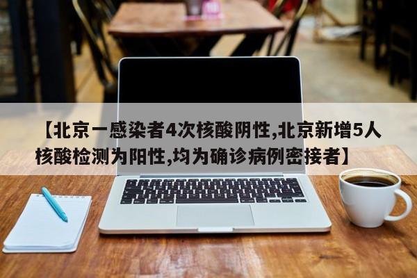 【北京一感染者4次核酸阴性,北京新增5人核酸检测为阳性,均为确诊病例密接者】