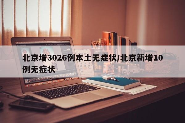 北京增3026例本土无症状/北京新增10例无症状