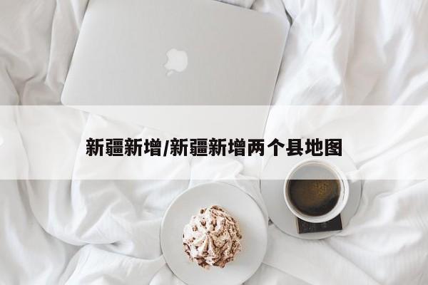 新疆新增/新疆新增两个县地图