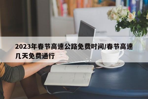 2023年春节高速公路免费时间/春节高速几天免费通行
