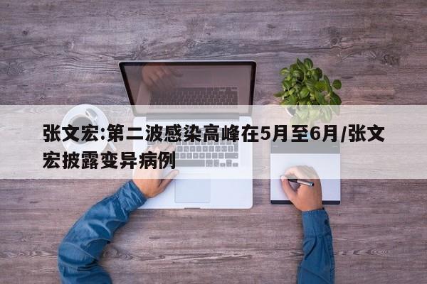 张文宏:第二波感染高峰在5月至6月/张文宏披露变异病例