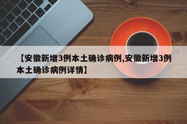 【安徽新增3例本土确诊病例,安徽新增3例本土确诊病例详情】