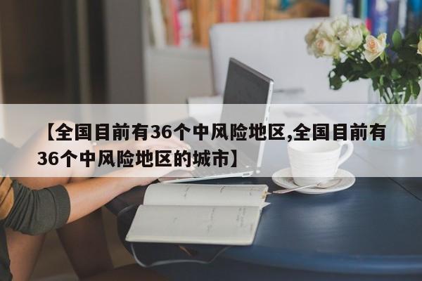 【全国目前有36个中风险地区,全国目前有36个中风险地区的城市】