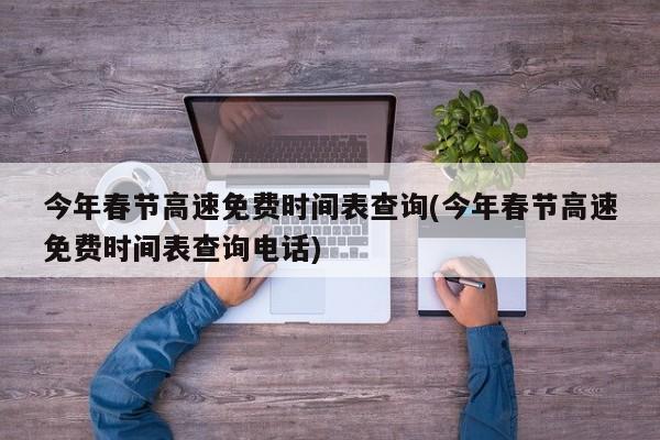 今年春节高速免费时间表查询(今年春节高速免费时间表查询电话)