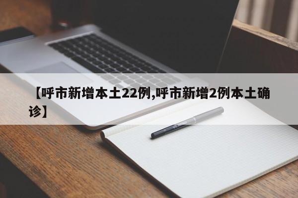 【呼市新增本土22例,呼市新增2例本土确诊】