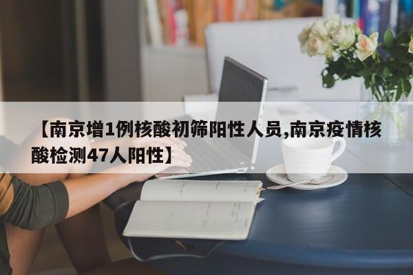【南京增1例核酸初筛阳性人员,南京疫情核酸检测47人阳性】