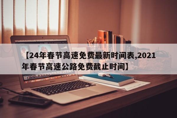 【24年春节高速免费最新时间表,2021年春节高速公路免费截止时间】