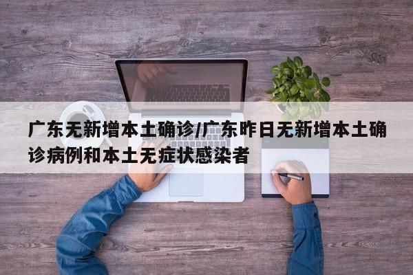 广东无新增本土确诊/广东昨日无新增本土确诊病例和本土无症状感染者