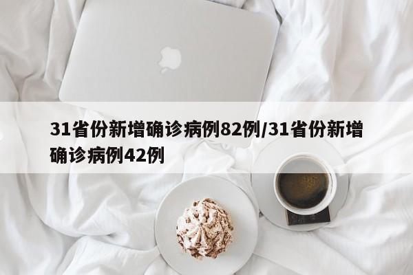 31省份新增确诊病例82例/31省份新增确诊病例42例