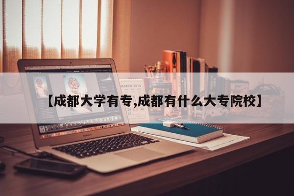【成都大学有专,成都有什么大专院校】