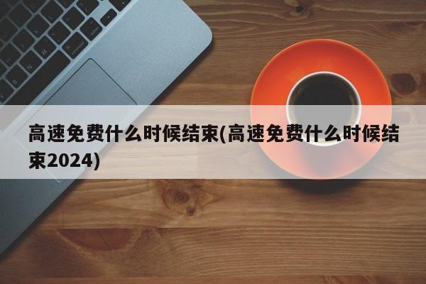 高速免费什么时候结束(高速免费什么时候结束2024)