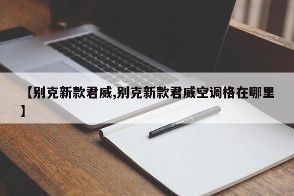 【别克新款君威,别克新款君威空调格在哪里】