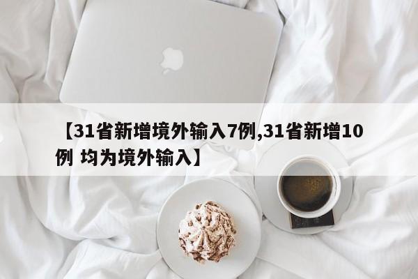 【31省新增境外输入7例,31省新增10例 均为境外输入】