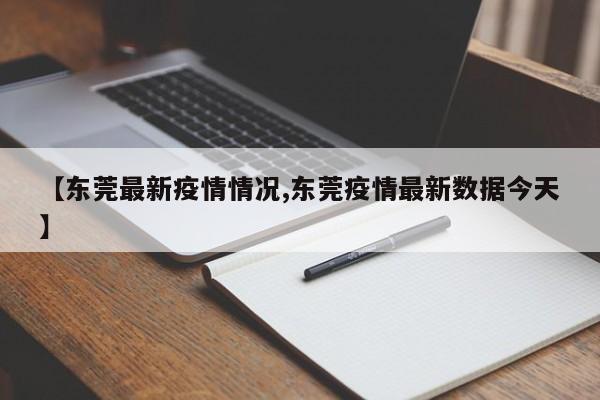 【东莞最新疫情情况,东莞疫情最新数据今天】