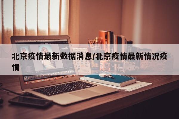 北京疫情最新数据消息/北京疫情最新情况疫情