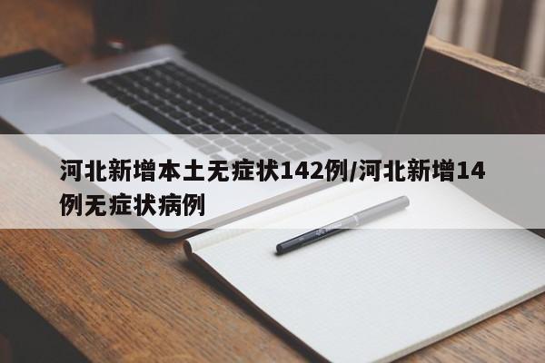 河北新增本土无症状142例/河北新增14例无症状病例