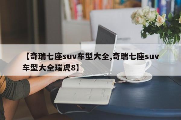 【奇瑞七座suv车型大全,奇瑞七座suv车型大全瑞虎8】