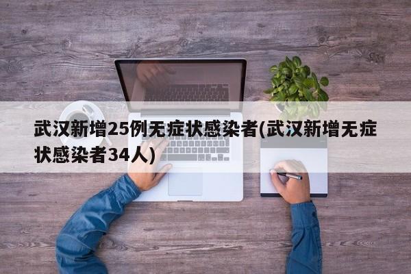 武汉新增25例无症状感染者(武汉新增无症状感染者34人)