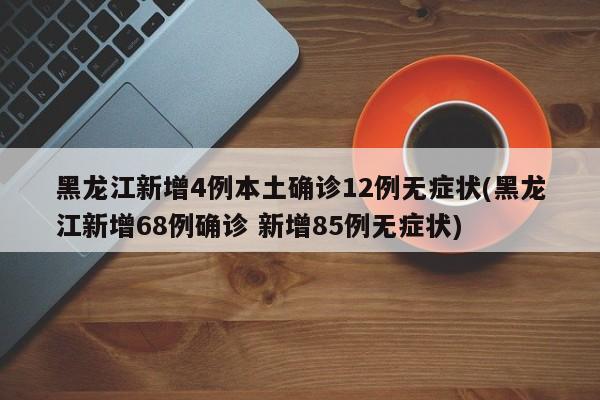 黑龙江新增4例本土确诊12例无症状(黑龙江新增68例确诊 新增85例无症状)