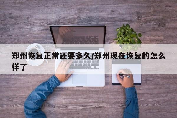 郑州恢复正常还要多久/郑州现在恢复的怎么样了
