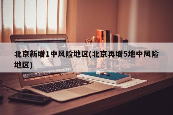北京新增1中风险地区(北京再增5地中风险地区)
