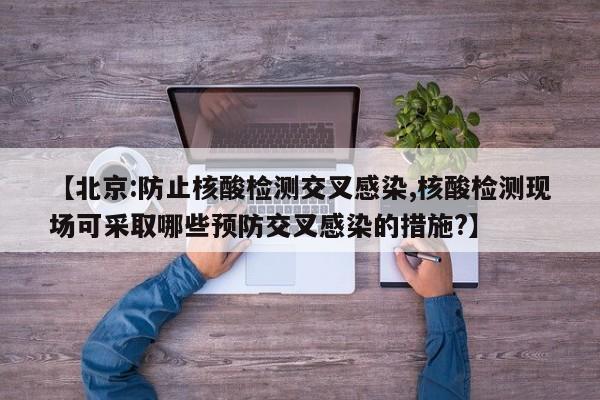 【北京:防止核酸检测交叉感染,核酸检测现场可采取哪些预防交叉感染的措施?】